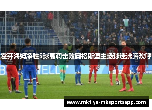 霍芬海姆净胜5球高调击败奥格斯堡主场球迷沸腾欢呼