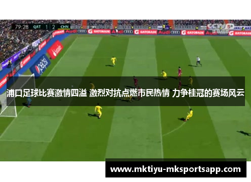 浦口足球比赛激情四溢 激烈对抗点燃市民热情 力争桂冠的赛场风云