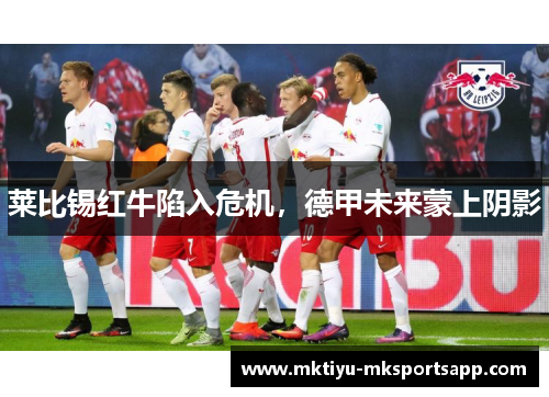 莱比锡红牛陷入危机，德甲未来蒙上阴影