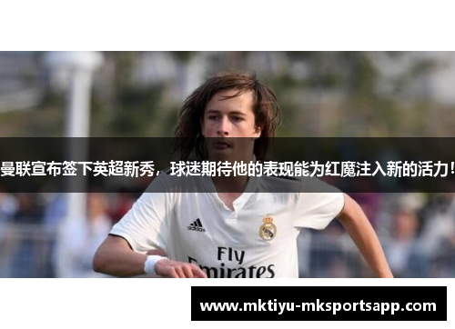 曼联宣布签下英超新秀，球迷期待他的表现能为红魔注入新的活力！