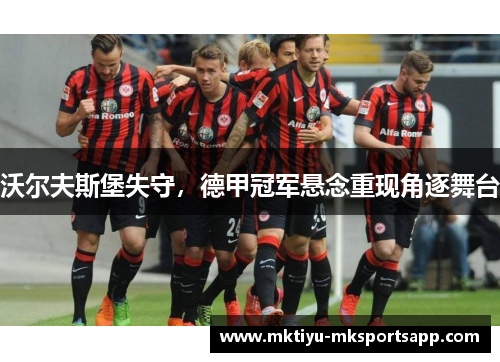 沃尔夫斯堡失守，德甲冠军悬念重现角逐舞台