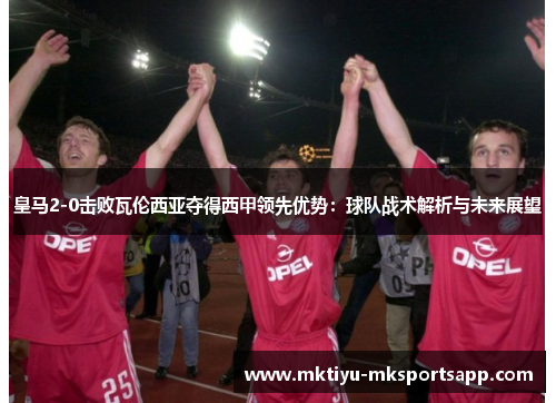 皇马2-0击败瓦伦西亚夺得西甲领先优势：球队战术解析与未来展望