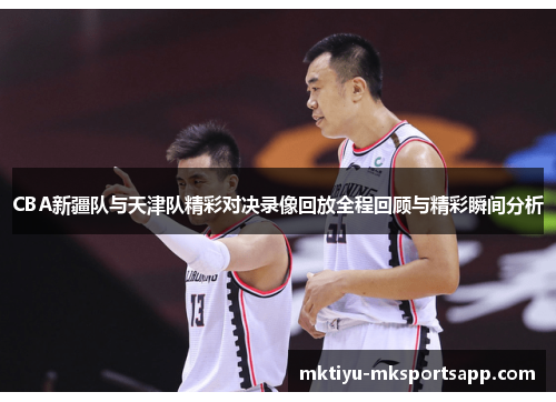 CBA新疆队与天津队精彩对决录像回放全程回顾与精彩瞬间分析