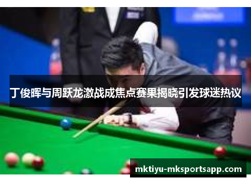 丁俊晖与周跃龙激战成焦点赛果揭晓引发球迷热议