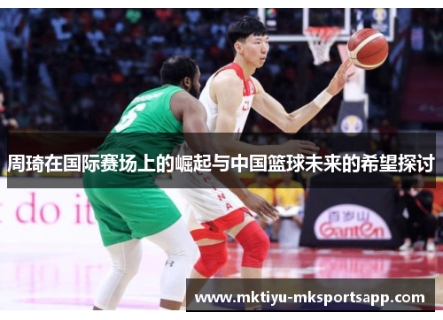 周琦在国际赛场上的崛起与中国篮球未来的希望探讨