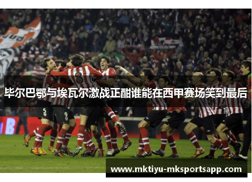 毕尔巴鄂与埃瓦尔激战正酣谁能在西甲赛场笑到最后