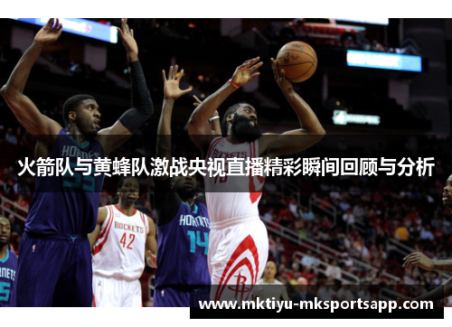 火箭队与黄蜂队激战央视直播精彩瞬间回顾与分析