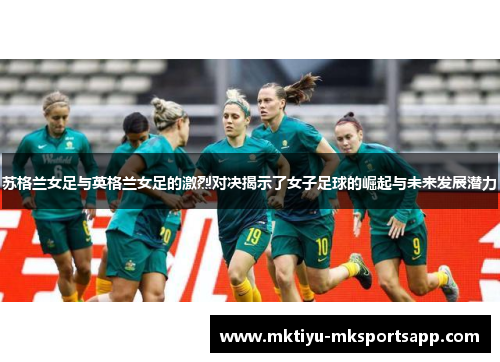 苏格兰女足与英格兰女足的激烈对决揭示了女子足球的崛起与未来发展潜力