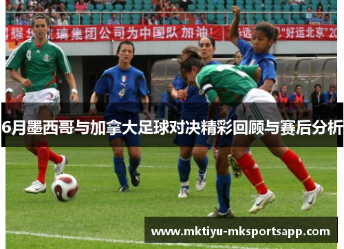 6月墨西哥与加拿大足球对决精彩回顾与赛后分析