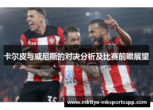 卡尔皮与威尼斯的对决分析及比赛前瞻展望