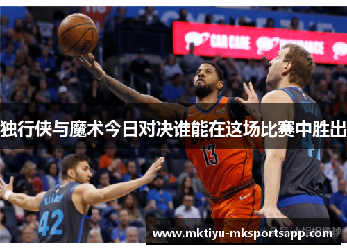 独行侠与魔术今日对决谁能在这场比赛中胜出
