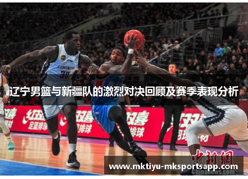 辽宁男篮与新疆队的激烈对决回顾及赛季表现分析
