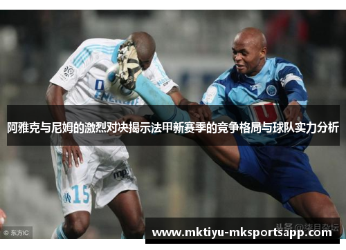 阿雅克与尼姆的激烈对决揭示法甲新赛季的竞争格局与球队实力分析