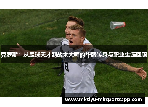 克罗斯：从足球天才到战术大师的华丽转身与职业生涯回顾